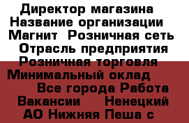 Директор магазина › Название организации ­ Магнит, Розничная сеть › Отрасль предприятия ­ Розничная торговля › Минимальный оклад ­ 44 300 - Все города Работа » Вакансии   . Ненецкий АО,Нижняя Пеша с.